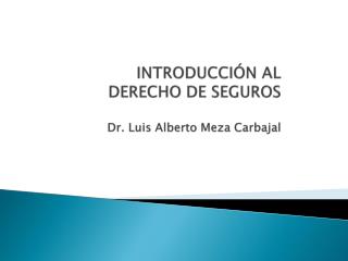 INTRODUCCIÓN AL DERECHO DE SEGUROS Dr. Luis Alberto Meza Carbajal