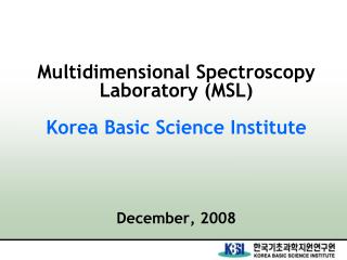 Multidimensional Spectroscopy Laboratory (MSL) Korea Basic Science Institute December, 2008