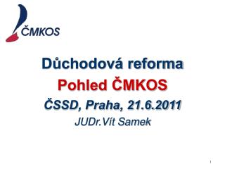 Důchodová reforma Pohled ČMKOS ČSSD, Praha, 21.6.2011 JUDr.Vít Samek