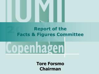 Report of the Facts &amp; Figures Committee Tore Forsmo Chairman