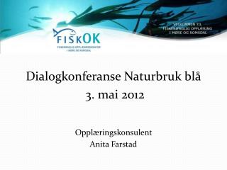 Dialogkonferanse Naturbruk blå 3. mai 2012 Opplæringskonsulent Anita Farstad