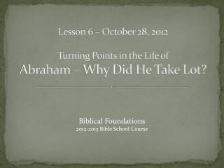 Lesson 6 – October 28, 2012 Turning Points in the Life of Abraham – Why Did He Take Lot?