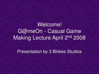 Welcome! G@meOn - Casual Game Making Lecture April 2 nd 2008