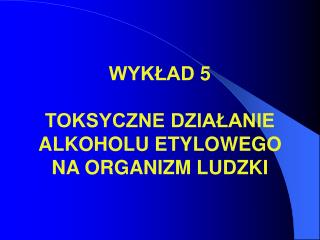 WYKŁAD 5 TOKSYCZNE DZIAŁANIE ALKOHOLU ETYLOWEGO NA ORGANIZM LUDZKI