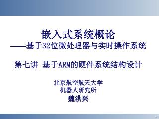 嵌入式系统概论 —— 基于 32 位微处理器与实时操作系统 第七讲 基于 ARM 的硬件系统结构设计 北京航空航天大学 机器人研究所 魏洪兴