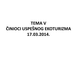 TEMA V ČINIOCI USPEŠNOG EKOTURIZMA 17.03.2014.