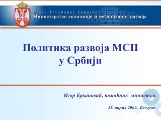 Политика развоја МСП у Србији Игор Бркановић, помоћник министра 28. април 2009., Београд