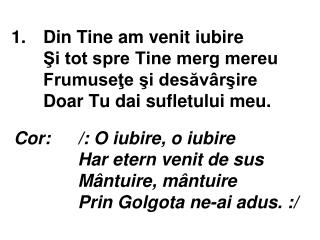 Cor:	/: O iubire, o iubire Har etern venit de sus Mântuire, mântuire Prin Golgota ne-ai adus. :/