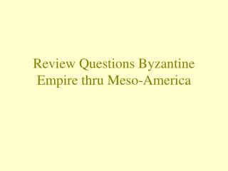Review Questions Byzantine Empire thru Meso-America