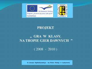 PROJEKT „ GRA W KLASY. NA TROPIE GIER DAWNYCH ” ( 2008 - 2010 )