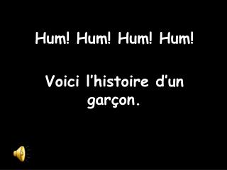 Hum! Hum! Hum! Hum! Voici l’histoire d’un garçon.