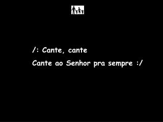 /: Cante, cante Cante ao Senhor pra sempre :/