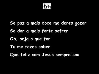 Se paz a mais doce me deres gozar Se dor a mais forte sofrer Oh, seja o que for