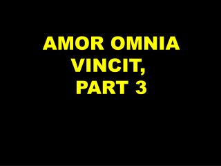 AMOR OMNIA VINCIT, PART 3