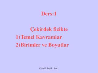 Ders:1 Çekirdek fizikte 1)	Temel Kavramlar 2)	Birimler ve Boyutlar