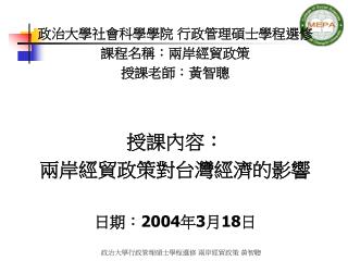 政治大學社會科學學院 行政管理碩士學程選修 課程名稱：兩岸經貿政策 授課老師：黃智聰 授課內容： 兩岸經貿政策對台灣經濟的影響 日期： 2004 年 3 月 18 日