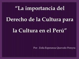 “ La importancia del Derecho de la Cultura para la Cultura en el Perú ” Por: Zoila Esperanza Quevedo Pereyra