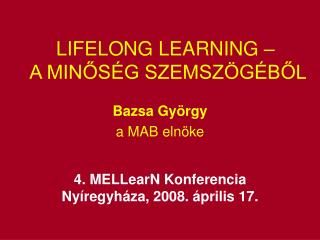 LIFELONG LEARNING – A MINŐSÉG SZEMSZÖGÉBŐL Bazsa György a MAB elnöke 4. MELLearN Konferencia