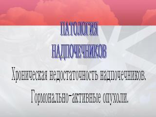 ПАТОЛОГИЯ НАДПОЧЕЧНИКОВ Хроническая недостаточность надпочечников. Гормонально-активные опухоли.