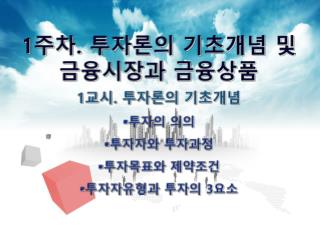 1 주차 . 투자론의 기초개념 및 금융시장과 금융상품 1 교시 . 투자론의 기초개념 투자의 의의 투자자와 투자과정 투자목표와 제약조건 투자자유형과 투자의 3 요소