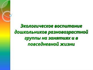 Экологическое воспитание дошкольников разновозрастной группы на занятиях и в повседневной жизни