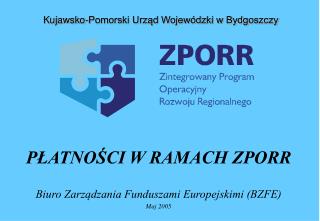 PŁATNOŚCI W RAMACH ZPORR Biuro Zarządzania Funduszami Europejskimi (BZFE) Maj 2005