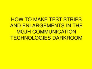 HOW TO MAKE TEST STRIPS AND ENLARGEMENTS IN THE MGJH COMMUNICATION TECHNOLOGIES DARKROOM