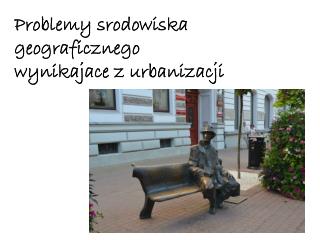 Problemy srodowiska geograficznego wynikajace z urbanizacji