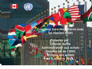 Comment faire des affaires avec les Nations Unies Présenté par : Chantal Maille