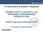 FTA BUS SAFETY SECURITY PROGRAM TRANSIT SAFETY, SECURITY, and EMERGENCY PREPAREDNESS PRESENTATION CalACT Spring Confe