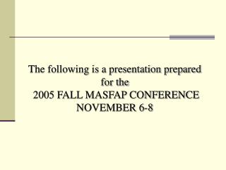 The following is a presentation prepared for the 2005 FALL MASFAP CONFERENCE NOVEMBER 6-8