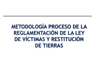 METODOLOGÍA PROCESO DE LA REGLAMENTACIÓN DE LA LEY DE VÍCTIMAS Y RESTITUCIÓN DE TIERRAS