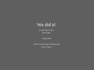We did it! Group Project Teams WENT2001 2-8 July 2001 Women’s University of Sookmyung