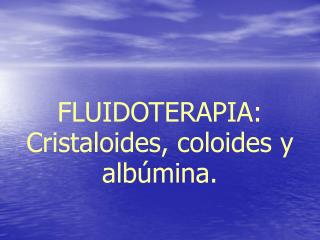 FLUIDOTERAPIA: Cristaloides, coloides y albúmina.