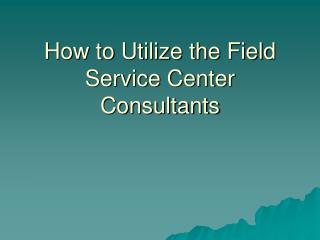 How to Utilize the Field Service Center Consultants