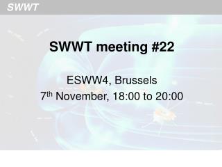 SWWT meeting #22 ESWW4, Brussels 7 th November, 18:00 to 20:00