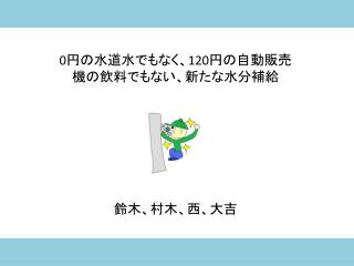 0 円の水道水でもなく、 120 円の自動販売機の飲料でもない、 新たな水分補給 鈴木、村木、西、大吉