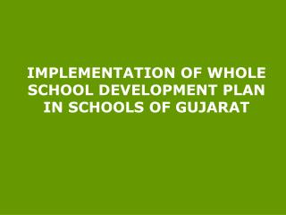 IMPLEMENTATION OF WHOLE SCHOOL DEVELOPMENT PLAN IN SCHOOLS OF GUJARAT