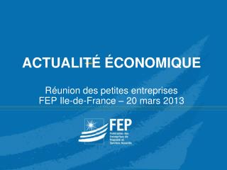 ACTUALITÉ ÉCONOMIQUE Réunion des petites entreprises FEP Ile-de-France – 20 mars 2013