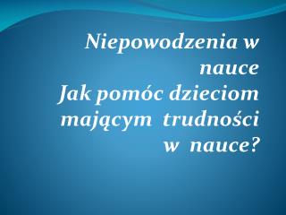 Niepowodzenia w nauce Jak pomóc dzieciom mającym trudności w nauce?