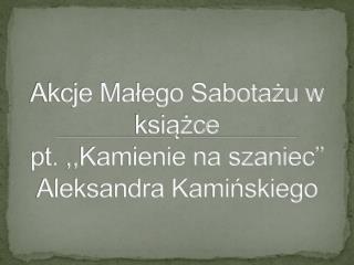 Akcje Małego Sabotażu w książce pt. ,,Kamienie na szaniec’’ Aleksandra Kamińskiego