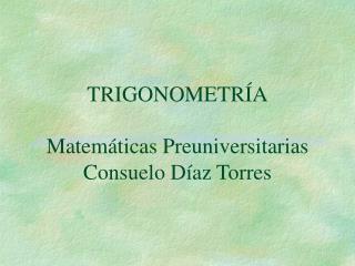 TRIGONOMETRÍA Matemáticas Preuniversitarias Consuelo Díaz Torres