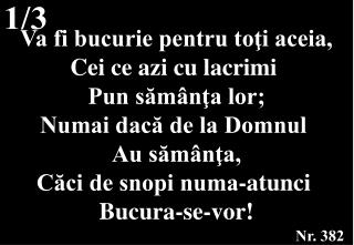 Va fi bucurie pentru toţi aceia, Cei ce azi cu lacrimi Pun sămânţa lor; Numai dacă de la Domnul