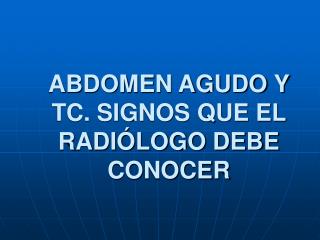 ABDOMEN AGUDO Y TC. SIGNOS QUE EL RADIÓLOGO DEBE CONOCER