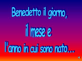 Benedetto il giorno, il mese e l'anno in cui sono nato...