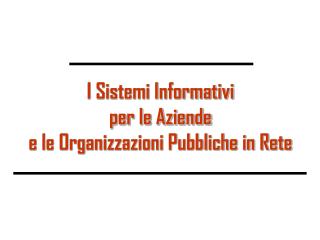 I Sistemi Informativi per le Aziende e le Organizzazioni Pubbliche in Rete