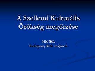 A Szellemi Kulturális Örökség megőrzése MMIKL Budapest, 2010. május 6.