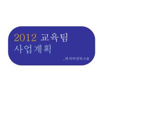 2012 교육팀 사업계획 _ 하자비젼워크숍