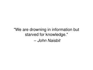 &quot;We are drowning in information but starved for knowledge.&quot; – John Naisbit