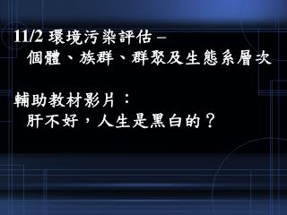 11/2 環境污染評估 – 個體、族群、群聚及生態系層次 輔助教材影片： 肝不好，人生是黑白的？